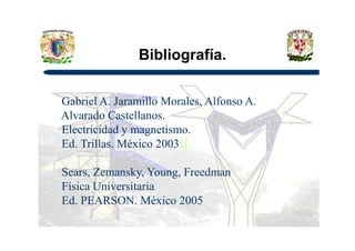 Bibliografía.
Gabriel A. Jaramillo Morales, Alfonso A.
Alvarado Castellanos.
Electricidad y magnetismo.Electricidad y magnetismo.
Ed. Trillas. México 2003
Sears, Zemansky, Young, Freedman
Física Universitaria
Ed. PEARSON. México 2005
 