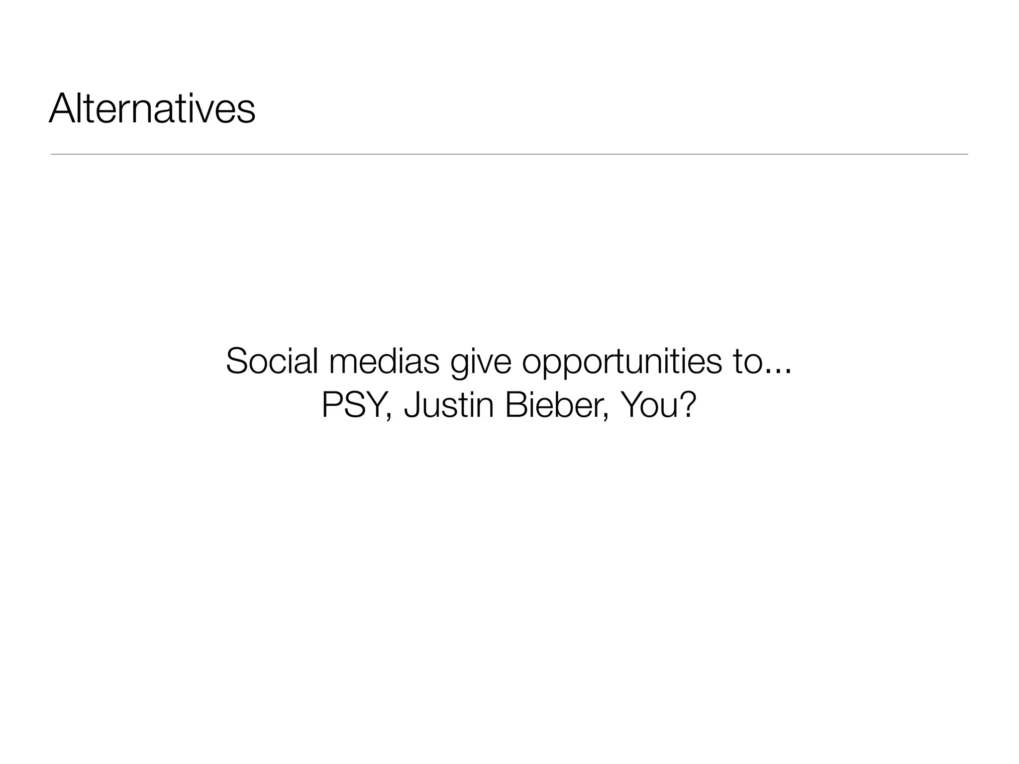 Alternatives
Social medias give opportunities to...
PSY, Justin Bieber, You?
 