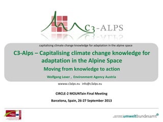 capitalising climate change knowledge for adaptation in the alpine space
wwww.c3alps.eu info@c3alps.eu
C3-Alps – Capitalising climate change knowledge for
adaptation in the Alpine Space
Moving from knowledge to action
Wolfgang Lexer , Environment Agency Austria
CIRCLE-2 MOUNTain Final Meeting
Barcelona, Spain, 26-27 September 2013
 
