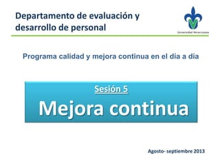 Programa calidad y mejora continua en el día a día
Sesión 5
Mejora continua
Agosto- septiembre 2013
Departamento de evaluación y
desarrollo de personal
 