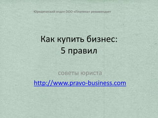 Юридический отдел ООО «Платина» рекомендует 
Как купить бизнес: 
5 правил 
советы юриста 
http://www.pravo-business.com 
 