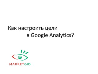 Как настроить цели
в Google Analytics?
 