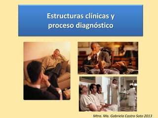 Estructuras clínicas y
proceso diagnóstico
Mtra. Ma. Gabriela Castro Soto 2013
 