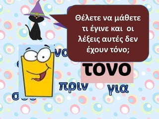 Κοιτάξτε τισ
παρακάτω λζξεισ.
Τι δεν ζχουν όλεσ
αυτζσ οι λζξεισ;
Θζλετε να μάθετε
τι ζγινε και οι
λζξεισ αυτζσ δεν
ζχουν τόνο;
 
