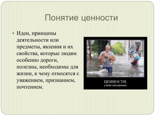 Понятие ценности
 Идеи, принципы

деятельности или
предметы, явления и их
свойства, которые людям
особенно дороги,
полезны, необходимы для
жизни, к чему относятся с
уважением, признанием,
почтением.

 