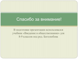 Спасибо за внимание!
В подготовке презентации использовался
учебник «Введение в обществознание» для
8-9 классов под ред. Боголюбова

 