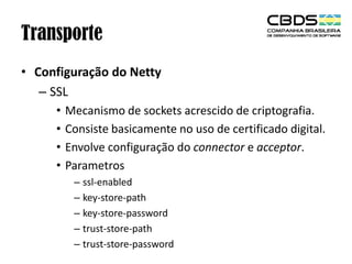 Transporte
• Configuração do Netty
– SSL
•
•
•
•

Mecanismo de sockets acrescido de criptografia.
Consiste basicamente no uso de certificado digital.
Envolve configuração do connector e acceptor.
Parametros
– ssl-enabled
– key-store-path
– key-store-password
– trust-store-path
– trust-store-password

 