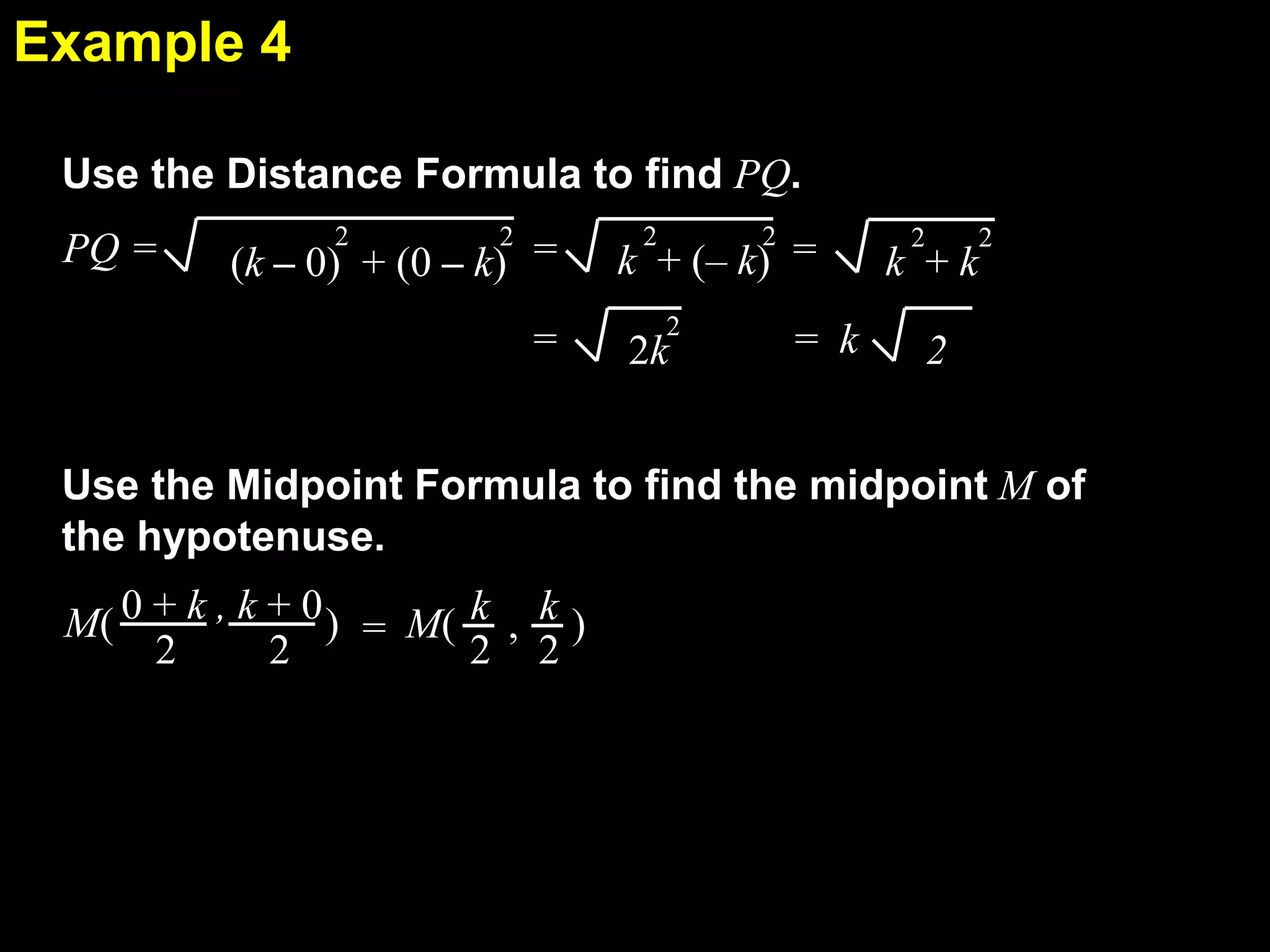 Example 4
5.1
Use the Distance Formula to find PQ.
PQ =

2

2

(k – 0) + (0 – k) =
=

2

2

k + (– k) =
2

2k

= k

2

k +k

2

2

Use the Midpoint Formula to find the midpoint M of
the hypotenuse.
M( 0 + k , k + 0 ) = M( k , k )
2
2
2 2

 
