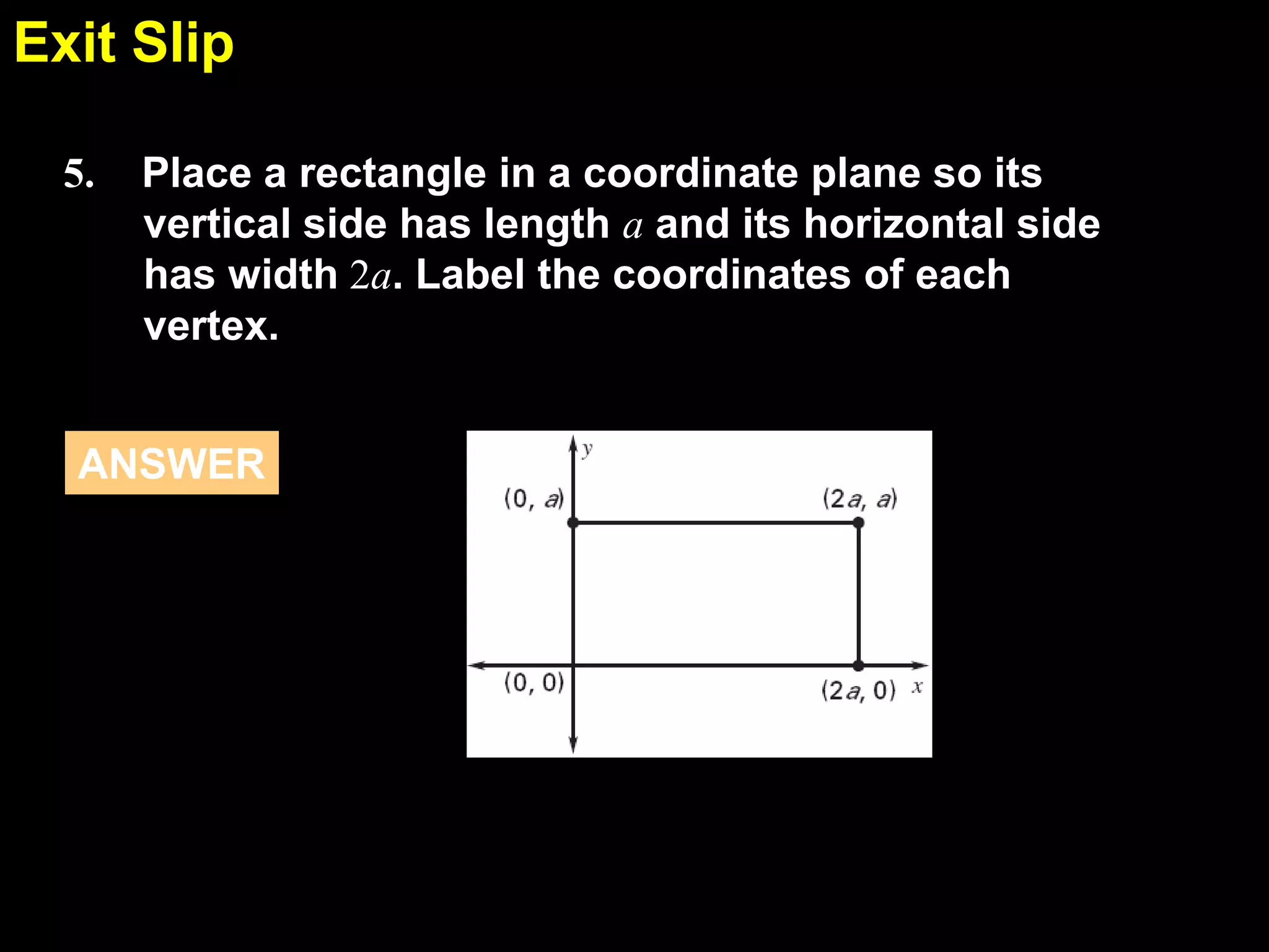 Exit Slip
5.1
5.

Place a rectangle in a coordinate plane so its
vertical side has length a and its horizontal side
has width 2a. Label the coordinates of each
vertex.

ANSWER

 