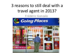 3 reasons to still deal with a
travel agent in 2013?
Frédéric Gonzalo

 