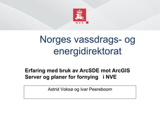 Norges vassdrags- og
energidirektorat
Erfaring med bruk av ArcSDE mot ArcGIS
Server og planer for fornying i NVE
Astrid Voksø og Ivar Peereboom

 