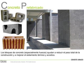 Concreto P

refabricado

Los bloques de concreto (especialmente huecos) ayudan a reducir el peso total de la
construcción y a mejorar el aislamiento térmico y acústico.
CONCRETO ARMADO
Sistemas de Construcción y Estimación – Prof: Carolina Stevenson

 
