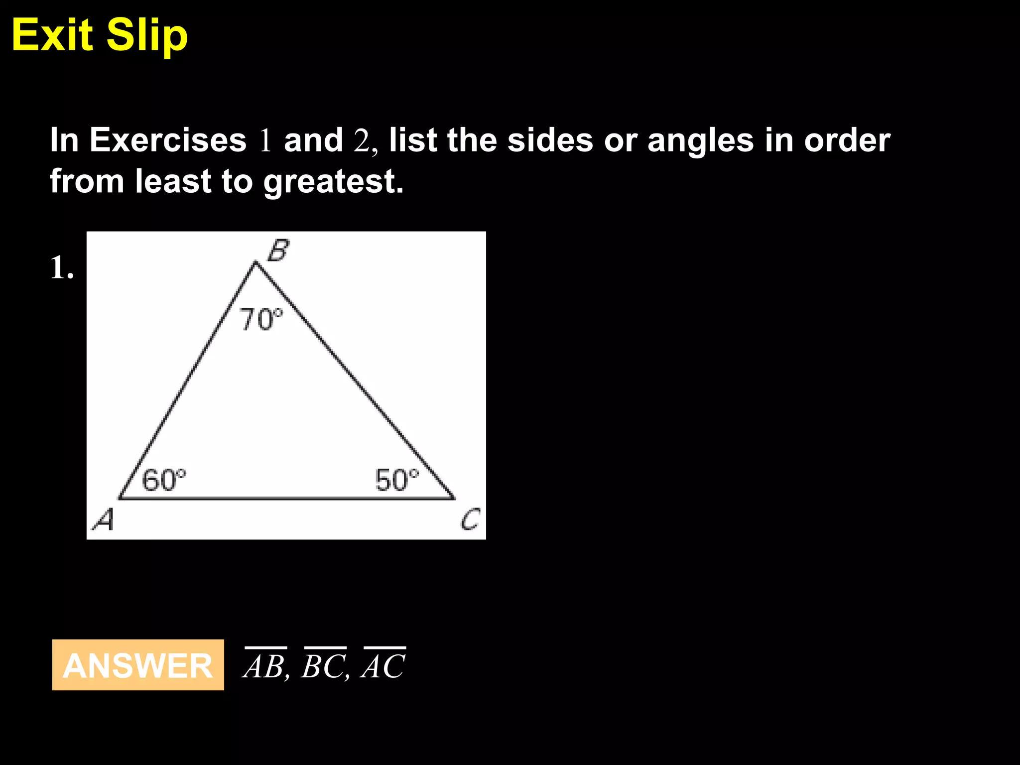 Exit Slip
5.5
In Exercises 1 and 2, list the sides or angles in order
from least to greatest.
1.

ANSWER AB, BC, AC

 