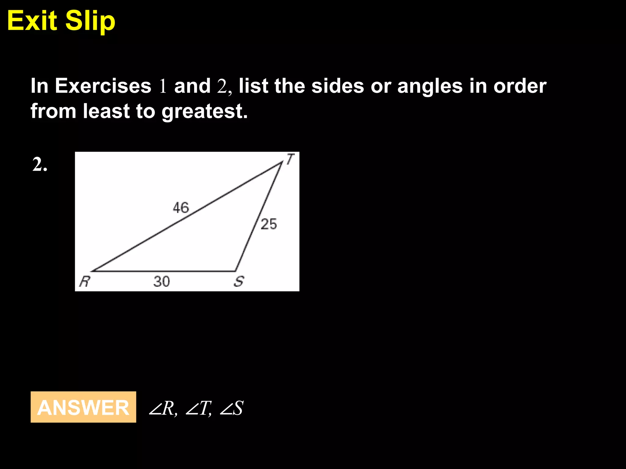 Exit Slip
5.5
In Exercises 1 and 2, list the sides or angles in order
from least to greatest.
2.

ANSWER ∠R, ∠T, ∠S

 