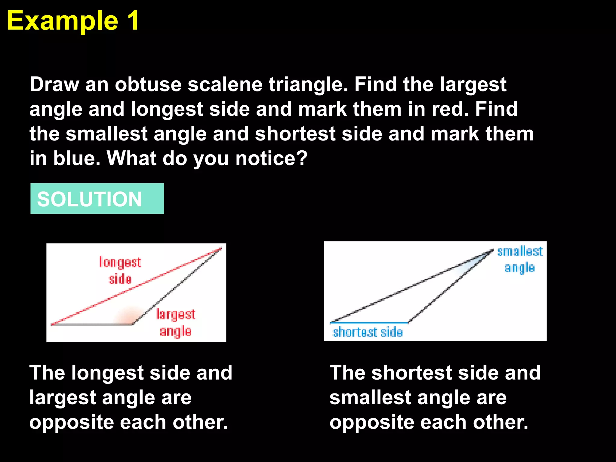 Example 1
5.5
Draw an obtuse scalene triangle. Find the largest
angle and longest side and mark them in red. Find
the smallest angle and shortest side and mark them
in blue. What do you notice?
SOLUTION

The longest side and
largest angle are
opposite each other.

The shortest side and
smallest angle are
opposite each other.

 