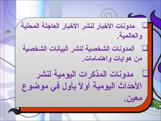 ‫‪ ‬مدونات البخبار لنشر البخبار العاجلة المحلية‬
‫والعالمية.‬
‫‪ ‬المدونات الشخصية لنشر البيانات الشخصية‬
‫من هوايات واهتمامات.‬

‫‪ ‬مدونات المذكرات اليومية لنشر‬
‫الدحداث اليومية أوال بأول في موضوع‬
‫ب ً‬
‫معين.‬

 