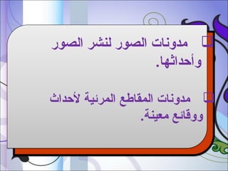 ‫‪ ‬مدونات الصور لنشر الصور‬
‫وأدحداثها.‬
‫‪ ‬مدونات المقاطع المرئية لدحداث‬
‫ووقائع معينة.‬

 