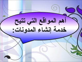 ‫أهم المواقع التي تتيح‬
‫بخدمة إنشاء المدونات:‬

 