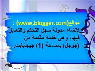 ‫موقع)‪: (www,blogger.com‬‬
‫لنشاء مدونة سهل التحكم والتعديل‬
‫فيها، وهي بخدمة مقدمة من‬
‫)جوجل( بمسادحة )1( جيجابايت.‬

 