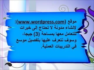 ‫موقع )‪:(www.wordpress.com‬‬
‫لنشاء مدونة ال تحتاج إلى بخبرات‬
‫للتعامل معها بمسادحة )3( جيجا،‬
‫وسوف نتعرف عليها بتفصيل موسع‬
‫في التدريبات العملية.‬

 