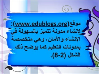 ‫موقع)‪:(www.edublogs.org‬‬
‫لنشاء مدونة تتميز بالسهولة في‬
‫النشاء والمان، وهي متخصصة‬
‫بمدونات التعليم كما يوضح ذلك‬
‫الشكل )2-8(.‬

 