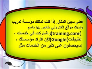 ‫فعلى سبيل المثال. إذا كنت تمتلك مؤسسة تدريب‬
‫ولديك موقع إلكتروني خاص بها باسم‬

‫(‪)training.com‬واشتركت في خدمات ،‬
‫تطبيقات(‪)Google‬فإن أفراد مؤسستك ،‬
‫:سيحصلون على كثير من الخدمات مثل‬

 