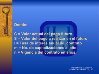 Donde:
C = Valor actual del pago futuro.
S = Valor del pago a realizar en el futuro
i = Tasa de interés anual del contrato
m = No. de capitalizaciones al año
n = Vigencia del contrato en años.

 