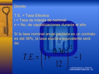 Donde:
T.E. = Tasa Efectiva
i = Tasa de Interés de nominal
n = No. de capitalizaciones durante el año
Si la tasa nominal anual pactada es un contrato
es del 36%, la tasa efectiva equivalente será
de:

12

 0.36 
T .E. =  1 +
 −1
 12 

 