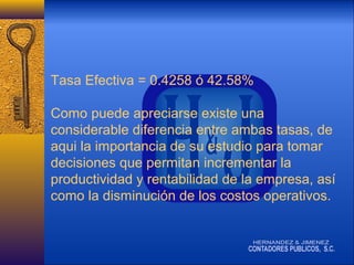 Tasa Efectiva = 0.4258 ó 42.58%
Como puede apreciarse existe una
considerable diferencia entre ambas tasas, de
aqui la importancia de su estudio para tomar
decisiones que permitan incrementar la
productividad y rentabilidad de la empresa, así
como la disminución de los costos operativos.

 