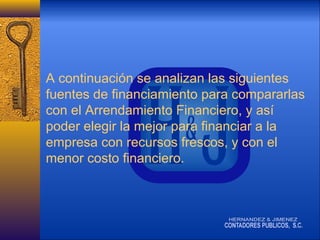 A continuación se analizan las siguientes
fuentes de financiamiento para compararlas
con el Arrendamiento Financiero, y así
poder elegir la mejor para financiar a la
empresa con recursos frescos, y con el
menor costo financiero.

 