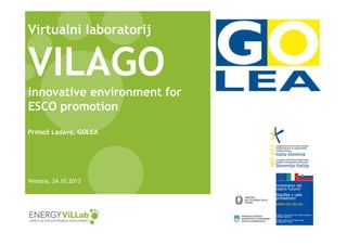 Virtualni laboratorij

VILAGO
innovative environment for
ESCO promotion
Primož Ladava, GOLEA

Venezia, 24.10.2013

 