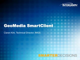 GeoMedia SmartClient
Ciaran Kirk, Technical Director, IMGS

SMARTERDECISIONS

 