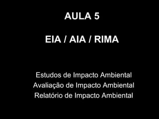 AULA 5
EIA / AIA / RIMA

Estudos de Impacto Ambiental
Avaliação de Impacto Ambiental
Relatório de Impacto Ambiental

 