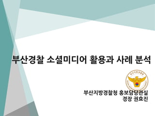부산경찰 소셜미디어 활용과 사례 분석

부산지방경찰청 홍보담당관실
경장 권효진

 