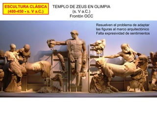 ESCULTURA CLÁSICA
(480-450 - s. V a.C.)

TEMPLO DE ZEUS EN OLIMPIA
(s. V a.C.)
Frontón OCC
Resuelven el problema de adaptar
las figuras al marco arquitectónico
Falta expresividad de sentimientos

 