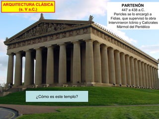 ARQUITECTURA CLÁSICA
(s. V a.C.)

¿Cómo es este templo?
Dórico, octástilo y períptero

PARTENÓN
447 a 438 a.C.
Pericles se lo encargó a
Fidias, que supervisó la obra
Intervinieron Ictinio y Calícrates
Mármol del Pentélico

 