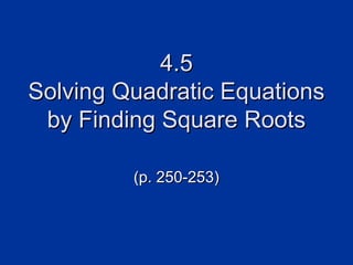 4.5
Solving Quadratic Equations
by Finding Square Roots
(p. 250-253)

 