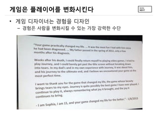 게임은 플레이어를 변화시킨다
• 게임 디자이너는 경험을 디자인
– 경험은 사람을 변화시킬 수 있는 가장 강력한 수단

 