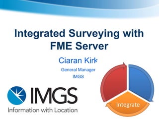 Integrated Surveying with
FME Server
Ciaran Kirk
General Manager

IMGS

Integrate

 