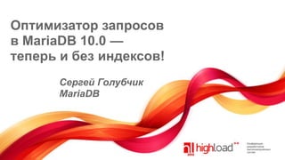 Оптимизатор запросов
в MariaDB 10.0 —
теперь и без индексов!
Сергей Голубчик
MariaDB

 