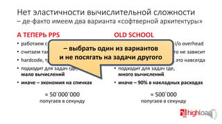 Нет эластичности вычислительной сложности
– де-факто имеем два варианта «софтверной архитектуры»
А ТЕПЕРЬ PPS

OLD SCHOOL

•
•
•
•

работаем с DMA-RING или рядом
• generic interface & large i/o overhead
– выбрать один •из вариантов ничего не зависит
считаем такты, рекордный PPS
от наших 5 копеек
и неудобно
hardcode, трудно ине посягать на задачи гибко и удобно, это навсегда
• делаем другого
подходит для задач где,
• подходит для задач где,
мало вычислений
много вычислений
• иначе – экономия на спичках
• иначе – 90% в накладных расходах

≈ 50`000`000

≈ 500`000

попугаев в секунду

попугаев в секунду

 
