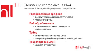 Основные слагаемые: 3+1=4
– плюшек больше, некоторые успеем распробовать

Распределение трафика
• mac rewrite и раздаем коммутаторами
• управляется роем

Рой обработчиков
• оцениваем здоровье и связанность
• ведем перепись

Табло
• контексты как наборы key-value
• контролируем объем трафика и размер реплик

Транспорт событий
• замысел и что внутри

 