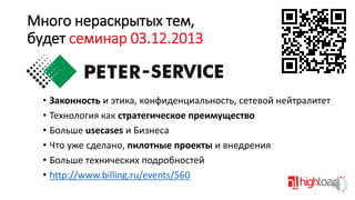 Много нераскрытых тем,
будет семинар 03.12.2013

• Законность и этика, конфиденциальность, сетевой нейтралитет
• Технология как стратегическое преимущество
• Больше usecases и Бизнеса
• Что уже сделано, пилотные проекты и внедрения
• Больше технических подробностей
• http://www.billing.ru/events/560

 
