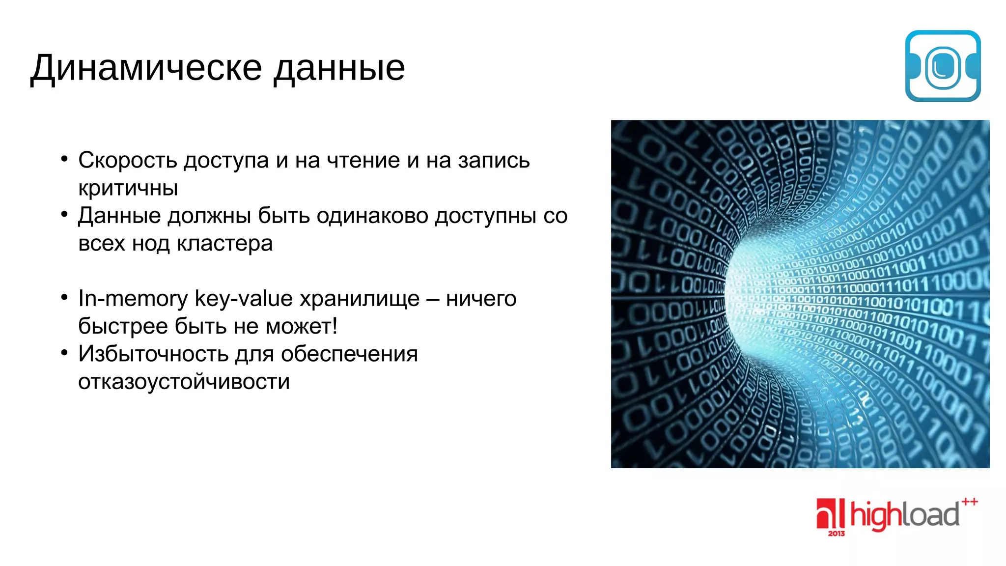 Динамическе данные
●

●

●

●

Скорость доступа и на чтение и на запись
критичны
Данные должны быть одинаково доступны со
всех нод кластера
In-memory key-value хранилище – ничего
быстрее быть не может!
Избыточность для обеспечения
отказоустойчивости

 