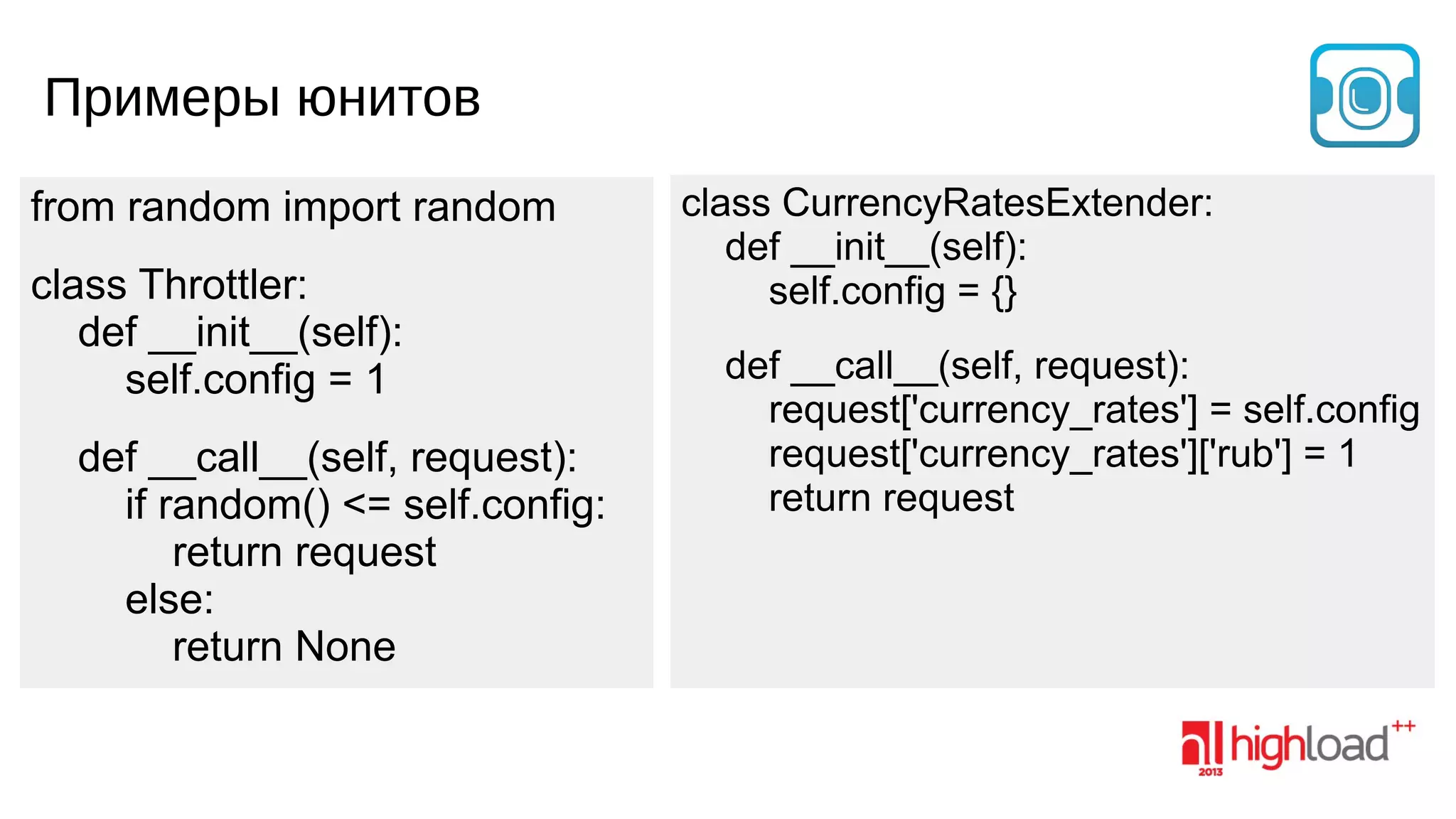 Примеры юнитов
from random import random
class Throttler:
def __init__(self):
self.config = 1
def __call__(self, request):
if random() <= self.config:
return request
else:
return None

class CurrencyRatesExtender:
def __init__(self):
self.config = {}
def __call__(self, request):
request['currency_rates'] = self.config
request['currency_rates']['rub'] = 1
return request

 