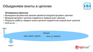 Обьединяем юниты в цепочки
●
●
●
●

Отложенные Цепочки
Выходным аргументом цепочки является входной аргумент цепочки
Входной аргумент цепочки подаётся в первый юнит цепочки
Результат работы первого юнита цепочки подаётся во второй юнит цепочки
And so on …

input
Delayed
send_to_rabbitmq

output

 