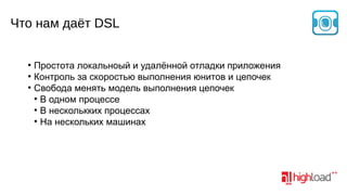 Что нам даёт DSL
Простота локальноый и удалённой отладки приложения
●
Контроль за скоростью выполнения юнитов и цепочек
●
Свобода менять модель выполнения цепочек
●
В одном процессе
●
В несколькких процессах
●
На нескольких машинах
●

 