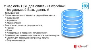 У нас есть DSL для описания workflow!
Что дальше? Базы данных!
●

●

●

Типы данных
Справочники – часто читаются, редко обновляются
●
Курсы валют
●
Аэропорты
●
Авиакомпании
Логи – часто пишутся, редко читаются
●
Поиски
●
Клики
●
Информация о поведении пользователей
Динамические данные – часто читаются, часто пишутся
●
Ссылки для переходов на страницу покупки
●
Результаты поиска

 