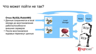 Что может пойти не так?

●

●

Отказ MySQL/RabbitMQ
Данные сохраняются в local
storage до восстановления
работоспособности
внешних серверов
После восстановленя
муравьи перенесут данные

Local
Storage

Redis

Redis

MySQL
Write Only
Storage

 