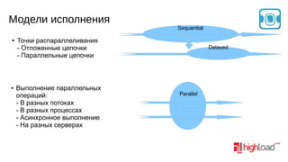 Модели исполнения
●

●

Sequential

Точки распараллеливания
- Отложенные цепочки
- Параллельные цепочки

Выполнение параллельных
операций:
- В разных потоках
- В разных процессах
- Асинхронное выполнение
- На разных серверах

Delayed

Parallel

 